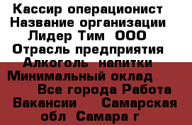 Кассир операционист › Название организации ­ Лидер Тим, ООО › Отрасль предприятия ­ Алкоголь, напитки › Минимальный оклад ­ 23 000 - Все города Работа » Вакансии   . Самарская обл.,Самара г.